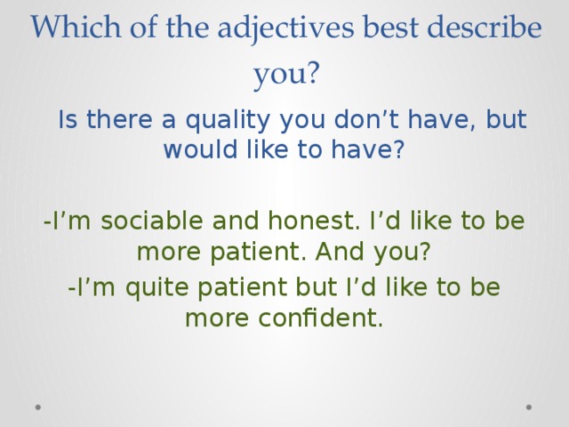 Which of the adjectives best describe you?  Is there a quality you don’t have, but would like to have? -I’m sociable and honest. I’d like to be more patient. And you? -I’m quite patient but I’d like to be more confident. 