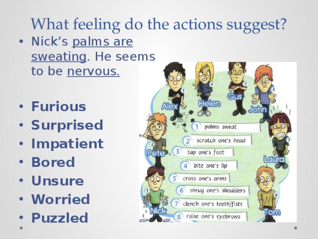 What feeling do the actions suggest? Nick’s palms are sweating . He seems to be nervous. Furious Surprised Impatient Bored Unsure Worried Puzzled 