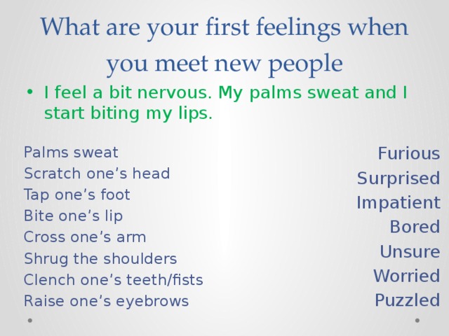 What are your first feelings when you meet new people I feel a bit nervous. My palms sweat and I start biting my lips. Palms sweat Furious Scratch one’s head Surprised Tap one’s foot Impatient Bite one’s lip Bored Unsure Cross one’s arm Shrug the shoulders Worried Clench one’s teeth/fists Puzzled Raise one’s eyebrows 