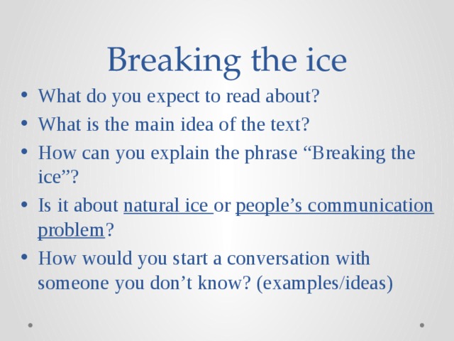 Breaking the ice What do you expect to read about? What is the main idea of the text? How can you explain the phrase “Breaking the ice”? Is it about natural ice or people’s communication problem ? How would you start a conversation with someone you don’t know? (examples/ideas) 