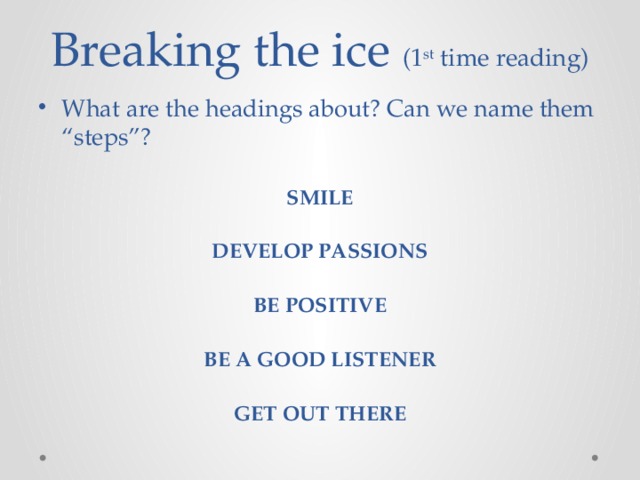 Breaking the ice (1 st time reading) What are the headings about? Can we name them “steps”? SMILE   DEVELOP PASSIONS   BE POSITIVE   BE A GOOD LISTENER   GET OUT THERE 