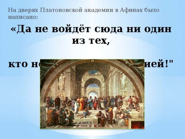 На дверях Платоновской академии в Афинах было написано: «Да не войдёт сюда ни один из тех,   кто не овладел геометрией!