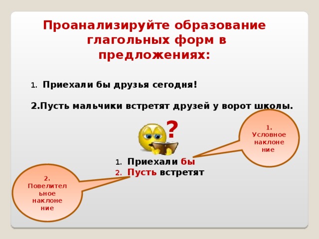 Проанализируйте образование  глагольных форм в предложениях: Приехали бы друзья сегодня!  2.Пусть мальчики встретят друзей у ворот школы. 1. Условное наклоне ние ? Приехали бы Пусть встретят 2. Повелительное наклоне ние 