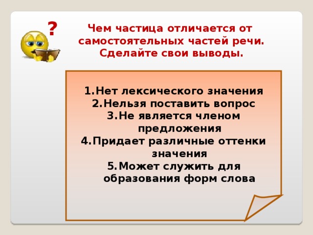 ? Чем частица отличается от  самостоятельных частей речи.  Сделайте свои выводы. Нет лексического значения Нельзя поставить вопрос Не является членом предложения Придает различные оттенки значения Может служить для образования форм слова 