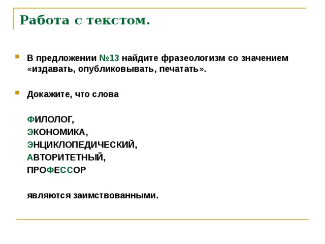 Работа с текстом.    В предложении №13 найдите фразеологизм со значением «издавать, опубликовывать, печатать».  Докажите, что слова   Ф ИЛОЛОГ,  Э КОНОМИКА,  Э НЦИКЛОПЕДИЧЕСКИЙ,  А ВТОРИТЕТНЫЙ,  ПРО Ф Е СС ОР   являются заимствованными.