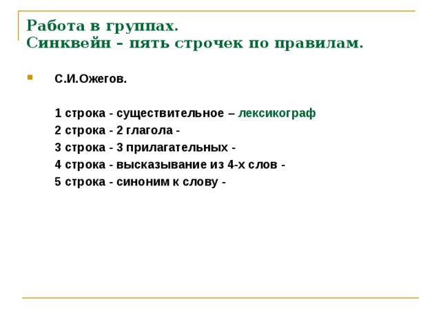 Работа в группах.  Синквейн – пять строчек по правилам. С.И.Ожегов.   1 строка - существительное – лексикограф  2 строка - 2 глагола -  3 строка - 3 прилагательных -  4 строка - высказывание из 4-х слов -  5 строка - синоним к слову -
