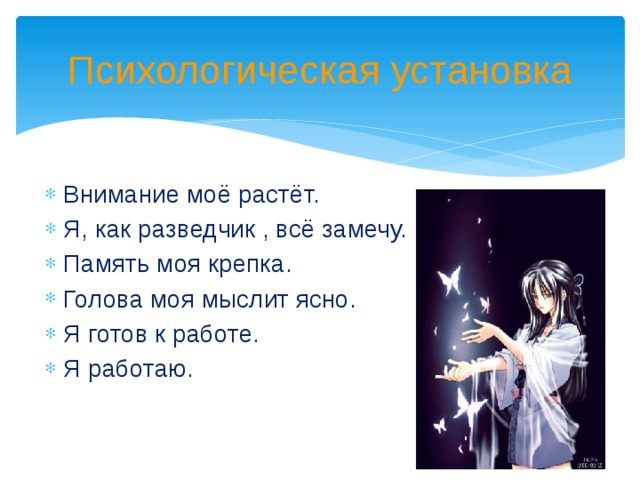 Психологическая установка Внимание моё растёт. Я, как разведчик , всё замечу. Память моя крепка. Голова моя мыслит ясно. Я готов к работе. Я работаю. 