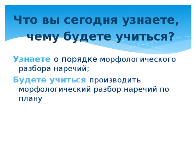 Что вы сегодня узнаете,  чему будете учиться?  Узнаете о порядке морфологического разбора наречий; Будете учиться производить морфологический разбор наречий по плану  