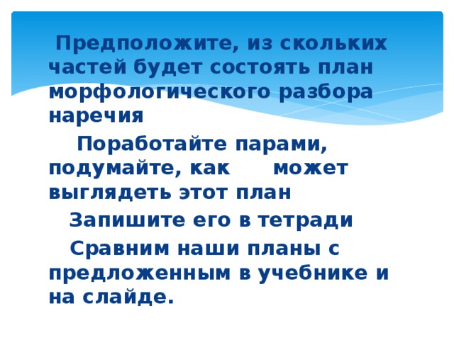  Предположите, из скольких частей будет состоять план морфологического разбора наречия  Поработайте парами, подумайте, как может выглядеть этот план  Запишите его в тетради    Сравним наши планы с предложенным в учебнике и на слайде. 