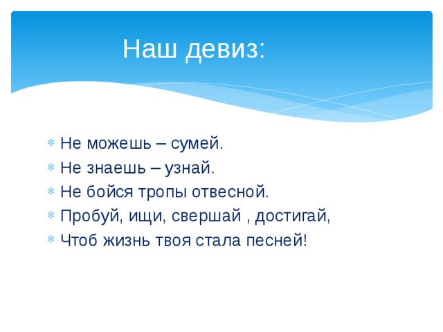 Наш девиз:    Не можешь – сумей. Не знаешь – узнай. Не бойся тропы отвесной. Пробуй, ищи, свершай , достигай, Чтоб жизнь твоя стала песней! 