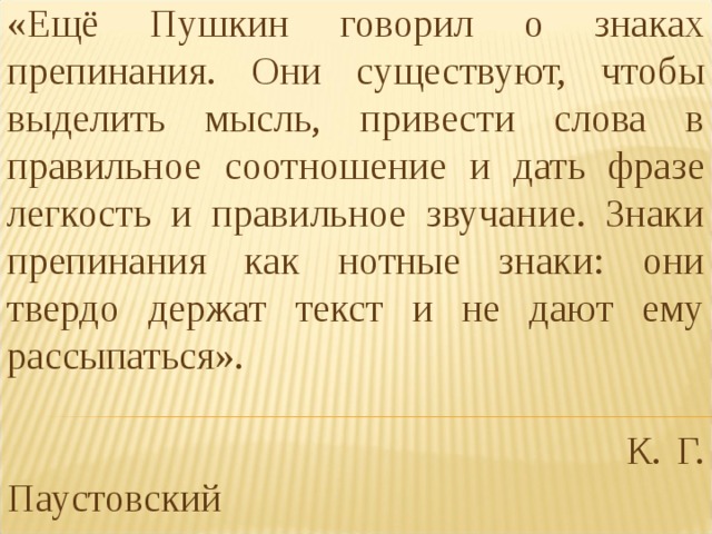 «Ещё Пушкин говорил о знаках препинания. Они существуют, чтобы выделить мысль, привести слова в правильное соотношение и дать фразе легкость и правильное звучание. Знаки препинания как нотные знаки: они твердо держат текст и не дают ему рассыпаться».  К. Г. Паустовский 