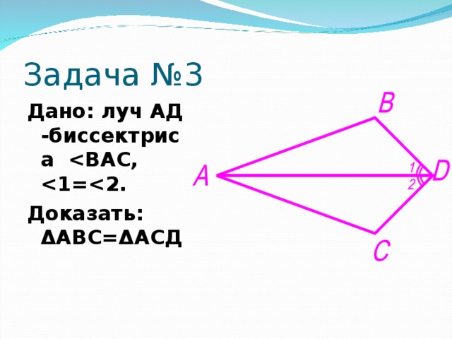 Задача № 3 Дано: луч АД - биссектриса  Доказать: ΔАВС=ΔАСД  