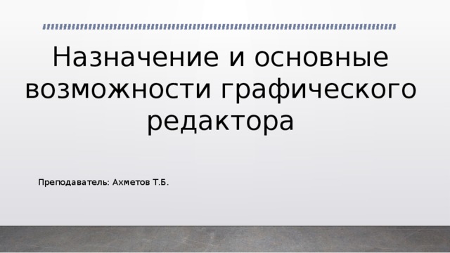 Назначение и основные возможности графического редактора   Преподаватель: Ахметов Т.Б. 