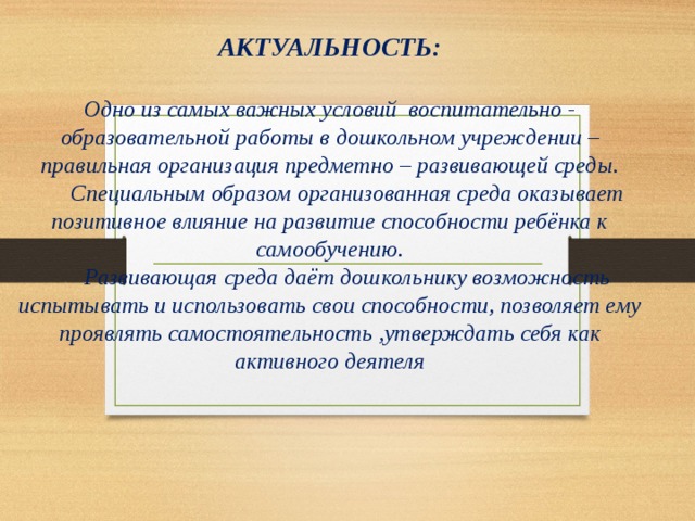 АКТУАЛЬНОСТЬ:   Одно из самых важных условий воспитательно - образовательной работы в дошкольном учреждении – правильная организация предметно – развивающей среды.   Специальным образом организованная среда оказывает позитивное влияние на развитие способности ребёнка к самообучению.   Развивающая среда даёт дошкольнику возможность испытывать и использовать свои способности, позволяет ему проявлять самостоятельность ,утверждать себя как активного деятеля  