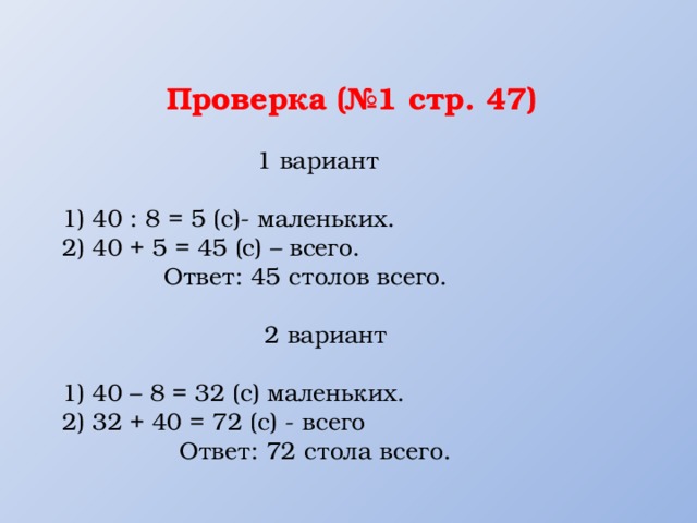 Проверка (№1 стр. 47)  1 вариант   1) 40 : 8 = 5 (с)- маленьких.  2) 40 + 5 = 45 (с) – всего.  Ответ: 45 столов всего.   2 вариант   1) 40 – 8 = 32 (с) маленьких.  2) 32 + 40 = 72 (с) - всего  Ответ: 72 стола всего.    