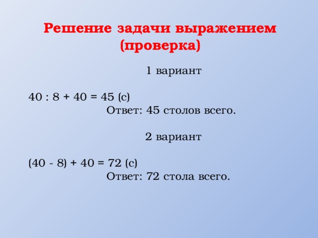 Решение задачи выражением (проверка)  1 вариант   40 : 8 + 40 = 45 (с)  Ответ: 45 столов всего.   2 вариант   (40 - 8) + 40 = 72 (с)  Ответ: 72 стола всего. 
