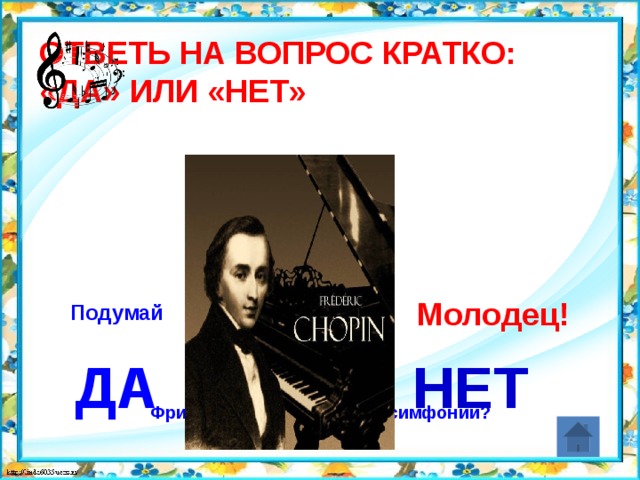 Ответь на вопрос кратко:  «Да» или «Нет» Фридерик Шопен – «отец» симфонии? Молодец! Подумай ДА НЕТ 