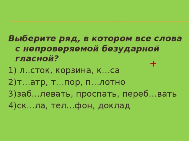 Выберите ряд, в котором все слова с непроверяемой безударной гласной? 1) л..сток, корзина, к…са 2)т…атр, т…пор, п…лотно 3)заб…левать, проспать, переб…вать 4)ск…ла, тел…фон, доклад  + 