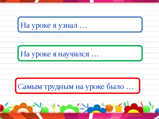На уроке я узнал … На уроке я научился … Самым трудным на уроке было …