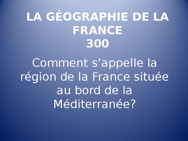 LA GÉOGRAPHIE DE LA FRANCE  300   Comment s’appelle la région de la France située au bord de la Méditerranée ? 