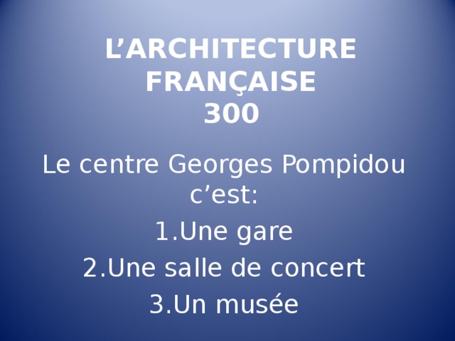 L’ARCHITECTURE FRANÇAISE  300   Le centre Georges Pompidou c’est : Une gare Une salle de concert Un musée  