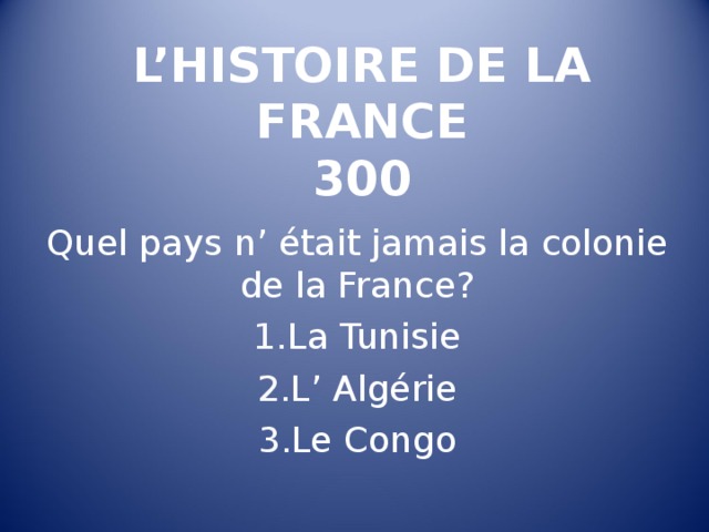 L’HISTOIRE DE LA FRANCE  300 Quel pays n’ était jamais la colonie de la France ? La Tunisie L’ Algérie Le Congo 