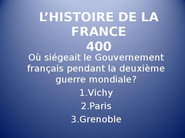 L’HISTOIRE DE LA FRANCE  400 Où siégeait le Gouvernement français pendant la deuxième guerre mondiale ? Vichy Paris Grenoble 