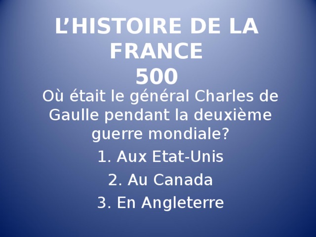 L’HISTOIRE DE LA FRANCE  500 Où était le général Charles de Gaulle pendant la deuxième guerre mondiale ?  Aux Etat-Unis  Au Canada  En Angleterre 