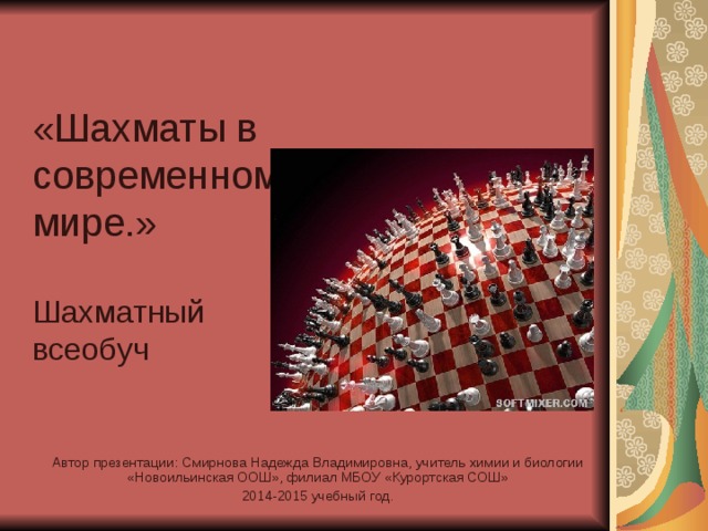 «Шахматы в современном мире.»   Шахматный  всеобуч Автор презентации: Смирнова Надежда Владимировна, учитель химии и биологии «Новоильинская ООШ», филиал МБОУ «Курортская СОШ» 2014-2015 учебный год. 