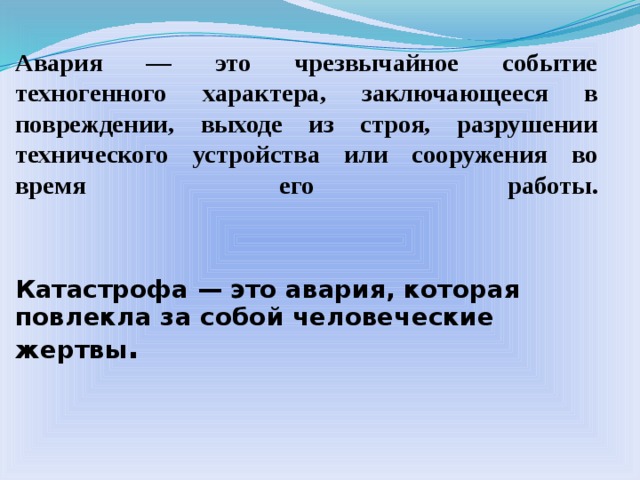 Авария — это чрезвычайное событие техногенного характера, заключающееся в повреждении, выходе из строя, разрушении технического устройства или сооружения во время его работы.    Катастрофа — это авария, которая повлекла за собой человеческие жертвы .  