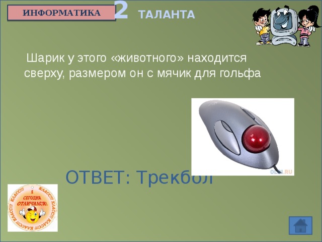 2 ТАЛАНТА ИНФОРМАТИКА Шарик у этого «животного» находится сверху, размером он с мячик для гольфа ОТВЕТ: Трекбол