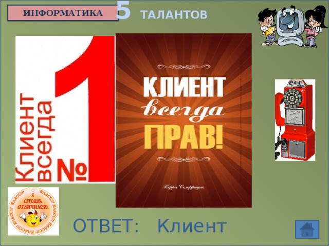 5 ТАЛАНТОВ ИНФОРМАТИКА В фирме Microsoft открылся музей истории компании. Среди прочих экспонатов на стене весит красный телефон. Сняв трубку, посетитель может услышать речь самого важного, по утверждению сотрудников, человека в фирме . Кто это? ОТВЕТ: Клиент