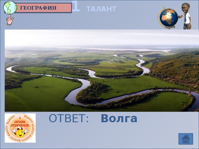 1 ТАЛАНТ ГЕОГРАФИЯ Самая известная река в России  и самая большая в Европе  ОТВЕТ: Волга