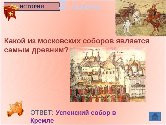 2 ТАЛАНТА ИСТОРИЯ Какой из московских соборов является самым древним?  ОТВЕТ: Успенский собор в Кремле  / 1475–1479 гг. /