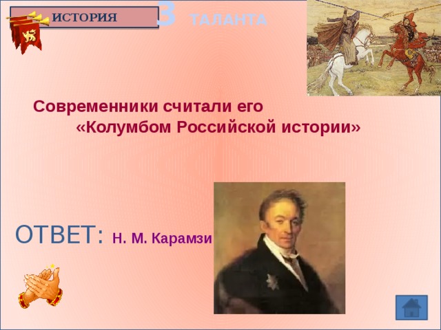 3 ТАЛАНТА ИСТОРИЯ  Современники считали его  «Колумбом Российской истории» ОТВЕТ: Н. М. Карамзин