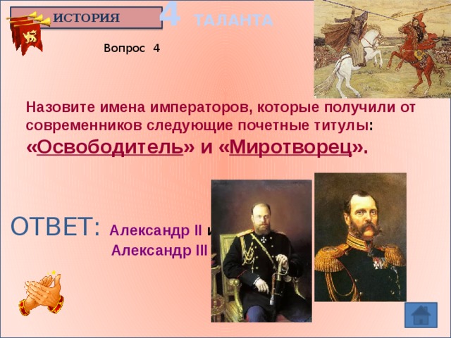 4 ТАЛАНТА ИСТОРИЯ Вопрос 4 Назовите имена императоров, которые получили от современников следующие почетные титулы : « Освободитель » и « Миротворец ». ОТВЕТ: Александр II и  Александр III
