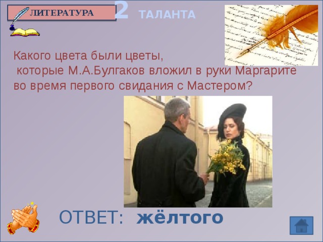 2 ТАЛАНТА ЛИТЕРАТУРА Какого цвета были цветы,  которые М.А.Булгаков вложил в руки Маргарите во время первого свидания с Мастером?  ОТВЕТ: жёлтого