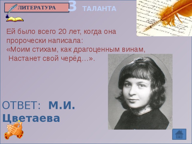 3 ТАЛАНТА ЛИТЕРАТУРА Ей было всего 20 лет, когда она пророчески написала: «Моим стихам, как драгоценным винам,  Настанет свой черёд…».  ОТВЕТ: М.И. Цветаева