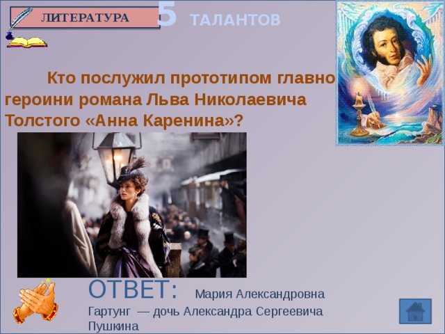 5 ТАЛАНТОВ ЛИТЕРАТУРА  Кто послужил прототипом главной героини романа Льва Николаевича Толстого «Анна Каренина»? ОТВЕТ:  Мария Александровна Гартунг — дочь Александра Сергеевича Пушкина