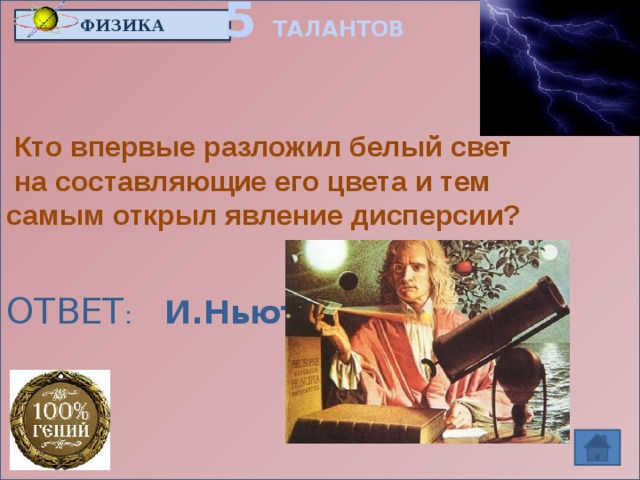 5 ТАЛАНТОВ ФИЗИКА   Кто впервые разложил белый свет  на составляющие его цвета и тем самым открыл явление дисперсии?   ОТВЕТ : И.Ньютон