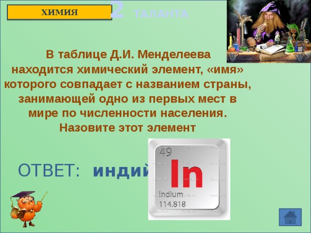 2 ТАЛАНТА ХИМИЯ  В таблице Д.И. Менделеева находится химический элемент, «имя» которого совпадает с названием страны, занимающей одно из первых мест в мире по численности населения. Назовите этот элемент ОТВЕТ: индий