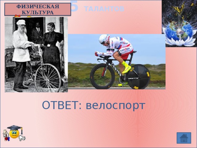 5 ТАЛАНТОВ ФИЗИЧЕСКАЯ КУЛЬТУРА Одним из горячих поклонников этого вида спорта и одним из первых спортсменов был граф Лев Толстой.   ОТВЕТ: велоспорт