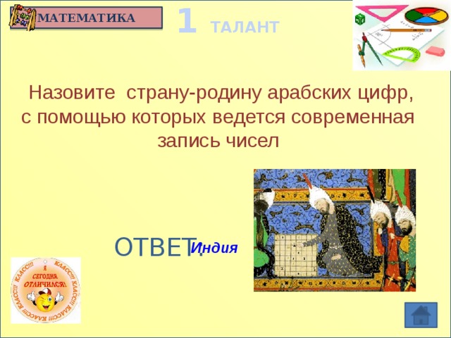 1 ТАЛАНТ МАТЕМАТИКА   Назовите  страну-родину арабских цифр, с помощью которых ведется современная запись чисел  ОТВЕТ: Индия
