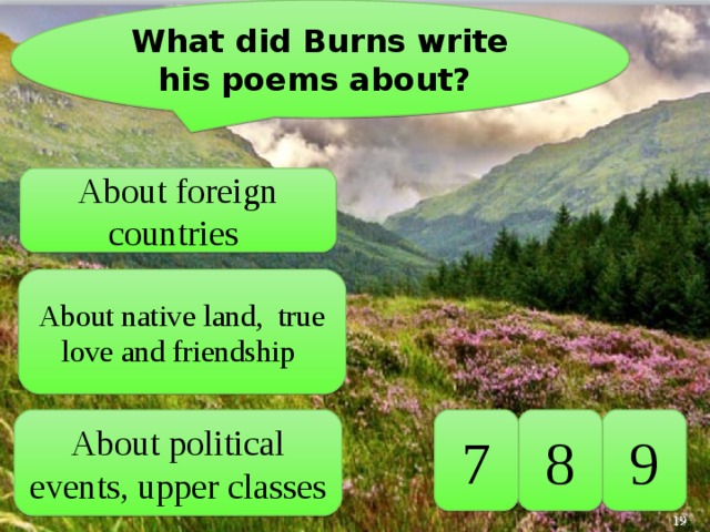 What did Burns write his poems about? About foreign countries Аbout native land, true love and friendship 9 8 7 Аbout political events, upper classes 