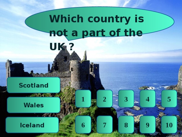 Which country is not a part of the UK ? Scotland 5 4 3 2 1 Wales 10 9 8 7 6 lceland 