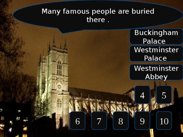 Many famous people are buried there . Buckingham Palace Westminster Palace Westminster Abbey 5 4 10 9 8 7 6 