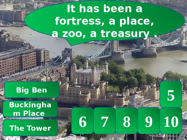 It has been a fortress, a place, a zoo, a treasury . 5  Big Ben Buckingham Place 7 6 8 9 10 The Tower 