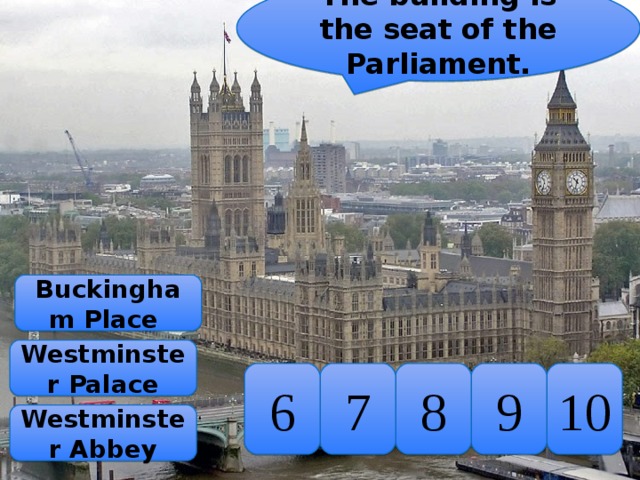 The building is the seat of the Parliament. Buckingham Place Westminster Palace 10 9 8 7 6 Westminster Abbey 
