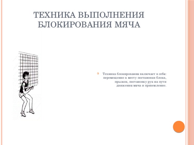 Техника выполнения блокирования мяча Техника блокирования включает в себя: перемещение к месту постановки блока, прыжок, постановку рук на пути движения мяча и приземление. 