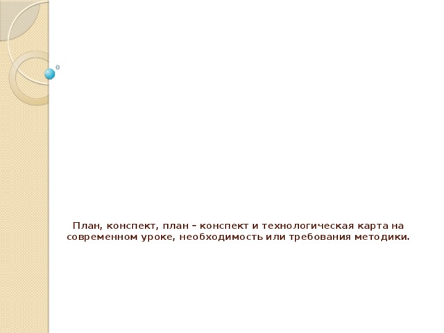    План, конспект, план – конспект и технологическая карта на современном уроке, необходимость или требования методики.   